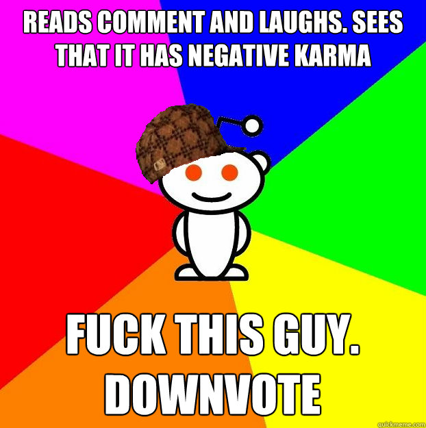 Reads comment and laughs. Sees that it has negative karma Fuck this guy. Downvote  Scumbag Redditor