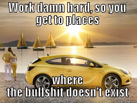 WORK DAMN HARD, SO YOU GET TO PLACES WHERE THE BULLSHIT DOESN'T EXIST Misc