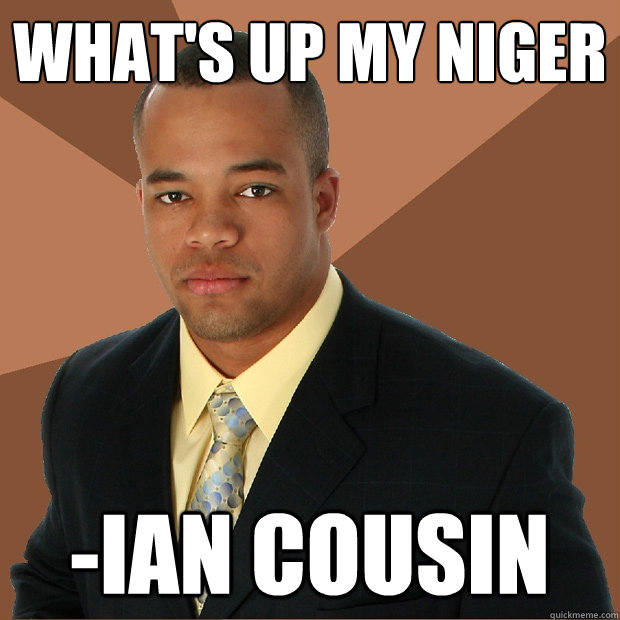 What's up my niger -ian cousin - What's up my niger -ian cousin  Successful Black Man