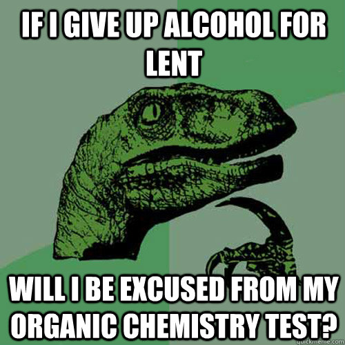 If I Give up alcohol for lent Will i be excused from my organic chemistry test?  Philosoraptor