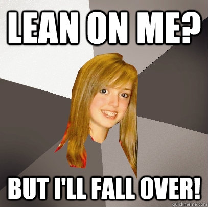 Lean On Me? But i'll fall over! - Lean On Me? But i'll fall over!  Musically Oblivious 8th Grader