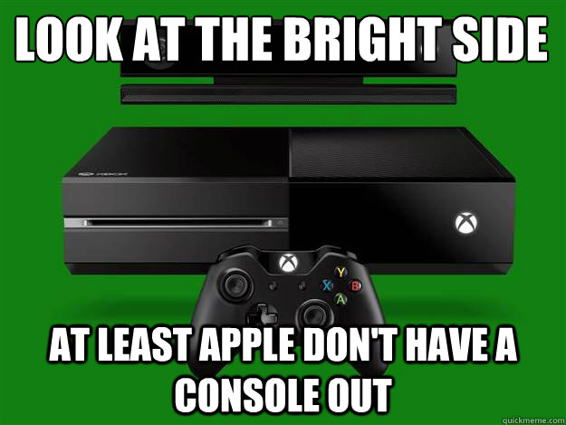 Look at the bright side  At least Apple don't have a console out  xbox one