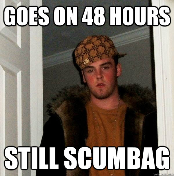 Goes on 48 hours Still scumbag - Goes on 48 hours Still scumbag  Scumbag Steve