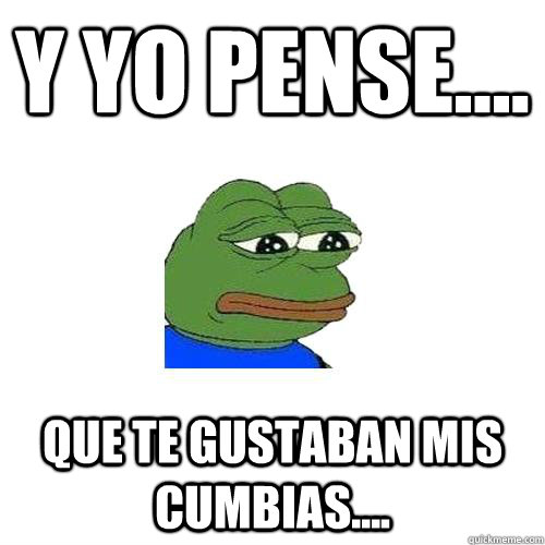 Y YO PENSE.... QUE TE GUSTABAN MIS CUMBIAS....  Sad Frog