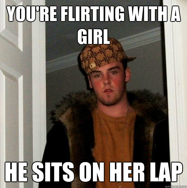 you're flirting with a girl he sits on her lap  Scumbag Steve