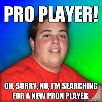 Pro Player! Oh, sorry, no, I'm searching for a new pr0n player. - Pro Player! Oh, sorry, no, I'm searching for a new pr0n player.  Scrub Magic Player