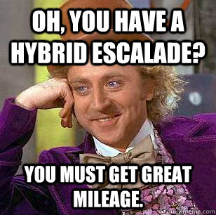 Oh, you have a hybrid escalade? You must get great mileage.  Condescending Wonka