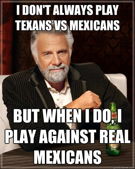 I don't always play Texans vs mexicans but when I do, I play against real mexicans - I don't always play Texans vs mexicans but when I do, I play against real mexicans  The Most Interesting Man In The World