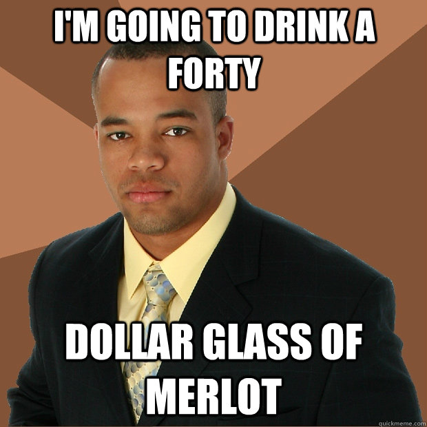 I'm going to drink a forty dollar glass of merlot  Successful Black Man