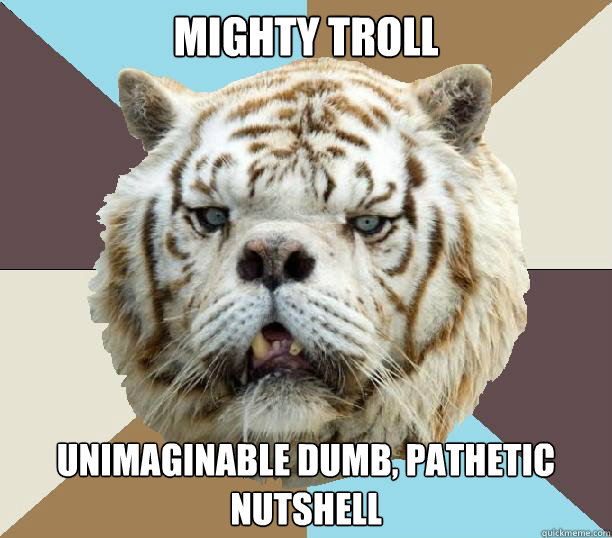 mighty troll unimaginable dumb, pathetic nutshell  