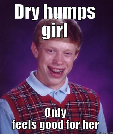 DRY HUMPS GIRL ONLY FEELS GOOD FOR HER Bad Luck Brian