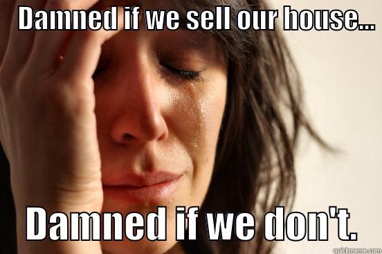    DAMNED IF WE SELL OUR HOUSE...      DAMNED IF WE DON'T.   First World Problems