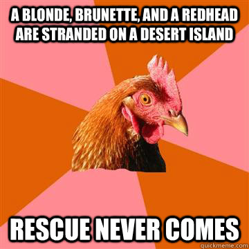 a blonde, brunette, and a redhead are stranded on a desert island rescue never comes  Anti-Joke Chicken