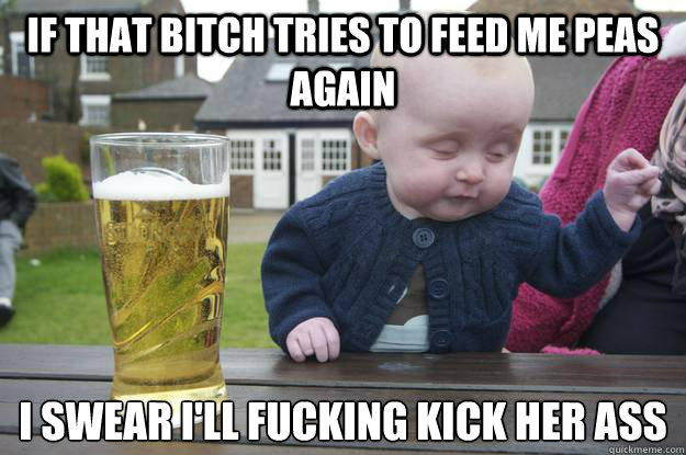 If that bitch tries to feed me peas again I swear I'll fucking kick her ass
  drunk baby