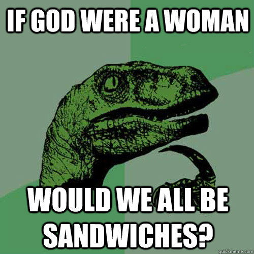 if god were a woman would we all be sandwiches? - if god were a woman would we all be sandwiches?  Philosoraptor