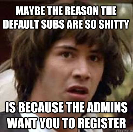 maybe the reason the default subs are so shitty is because the admins want you to register - maybe the reason the default subs are so shitty is because the admins want you to register  conspiracy keanu