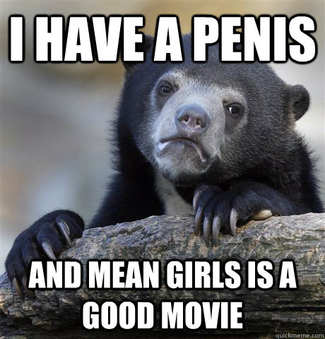 i have a penis and mean girls is a good movie - i have a penis and mean girls is a good movie  Confession Bear