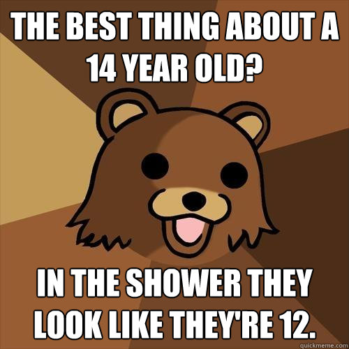 The best thing about a 14 year old? In the shower they look like they're 12.  Pedobear