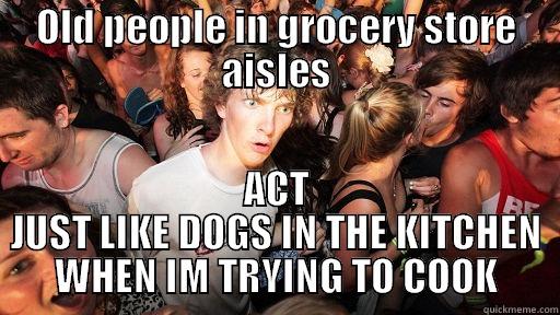 OLD PEOPLE IN GROCERY STORE AISLES ACT JUST LIKE DOGS IN THE KITCHEN WHEN IM TRYING TO COOK Sudden Clarity Clarence