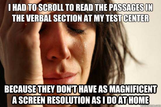 I had to scroll to read the passages in the verbal section at my test center  because they don't have as magnificent a screen resolution as I do at home  First World Problems