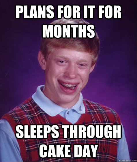 Plans for it for months Sleeps through cake day  Bad Luck Brian