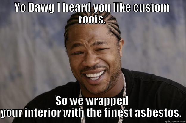 YO DAWG I HEARD YOU LIKE CUSTOM ROOFS. SO WE WRAPPED YOUR INTERIOR WITH THE FINEST ASBESTOS.  Xzibit meme