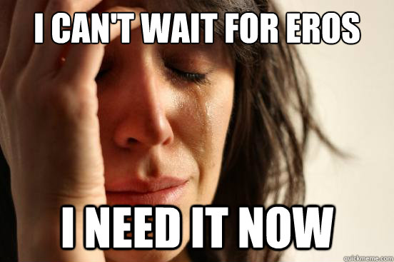 I can't wait for eros I need it now  First World Problems