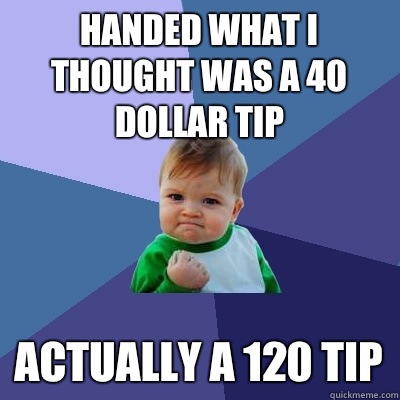 Handed what I thought was a 40 dollar tip Actually a 120 tip  Success Kid