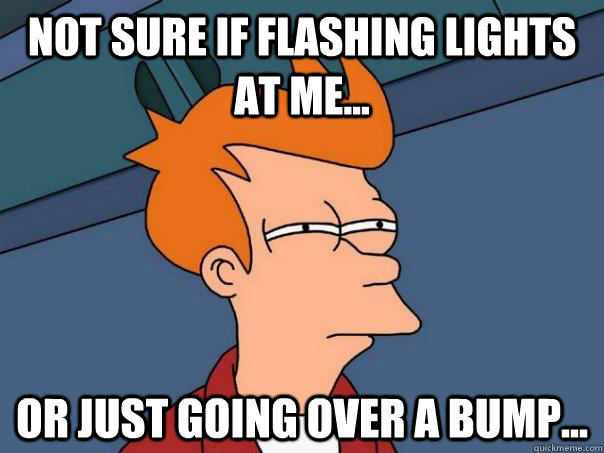 Not sure if flashing lights at me... Or just going over a bump...  Futurama Fry