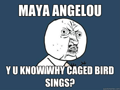 Maya Angelou y u know why caged bird sings?  Y U No