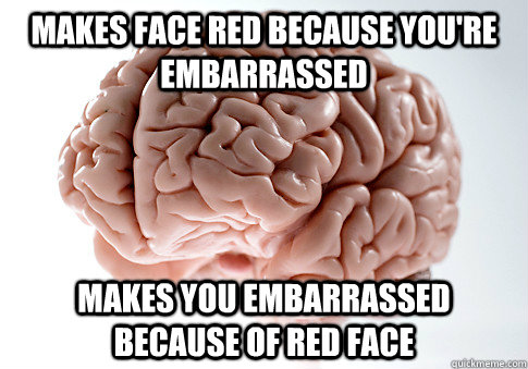 Makes face red because you're embarrassed Makes you embarrassed because of red face  Scumbag Brain