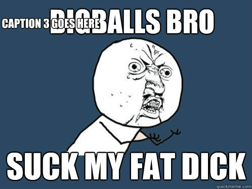 Bigballs bro suck my fat dick Caption 3 goes here  Y U No