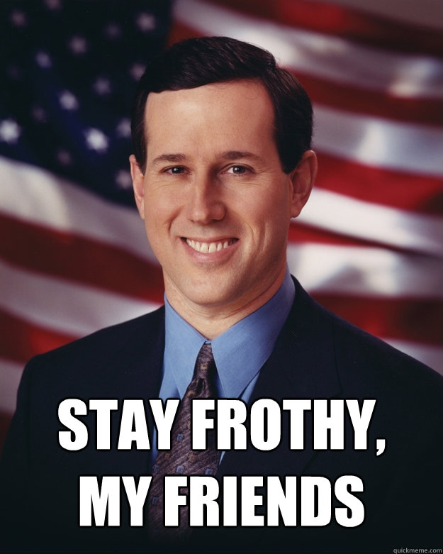  Stay FROTHY,
my friends  Rick Santorum