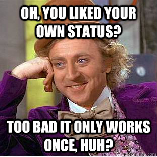 oh, you liked your own status? too bad it only works once, huh?  Condescending Wonka