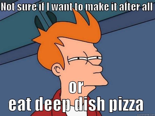 NOT SURE IF I WANT TO MAKE IT AFTER ALL  OR EAT DEEP DISH PIZZA Futurama Fry