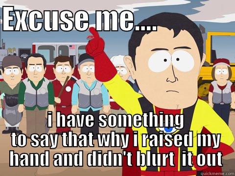 EXCUSE ME....               I HAVE SOMETHING TO SAY THAT WHY I RAISED MY HAND AND DIDN'T BLURT  IT OUT Captain Hindsight