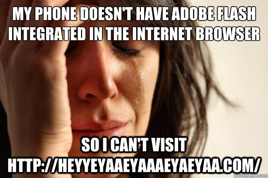 My phone doesn't have adobe flash integrated in the internet browser So I can't visit http://heyyeyaaeyaaaeyaeyaa.com/   First World Problems