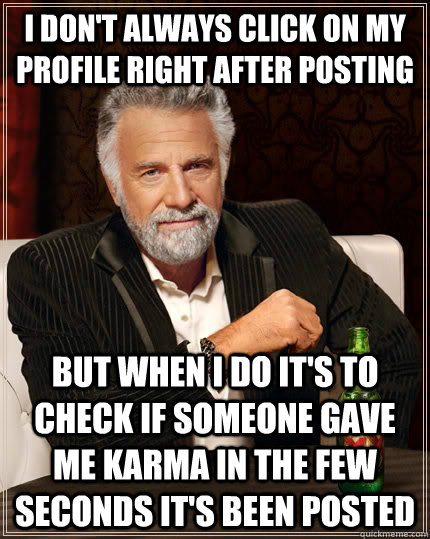 I don't always click on my profile right after posting but when I do it's to check if someone gave me karma in the few seconds it's been posted - I don't always click on my profile right after posting but when I do it's to check if someone gave me karma in the few seconds it's been posted  The Most Interesting Man In The World