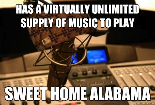 Has a virtually unlimited supply of music to play Sweet Home Alabama  scumbag radio station