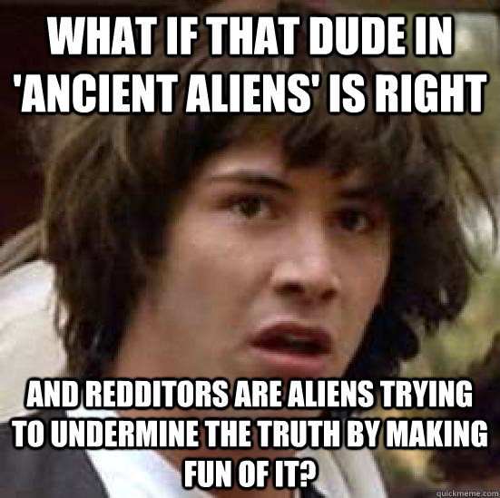 What if that dude in 'Ancient Aliens' is right And redditors are aliens trying to undermine the truth by making fun of it?  conspiracy keanu