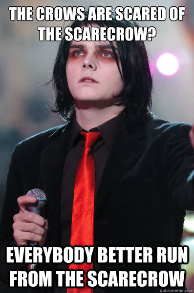 the crows are scared of the scarecrow? everybody better run from the scarecrow - the crows are scared of the scarecrow? everybody better run from the scarecrow  Self-Quote Gerard