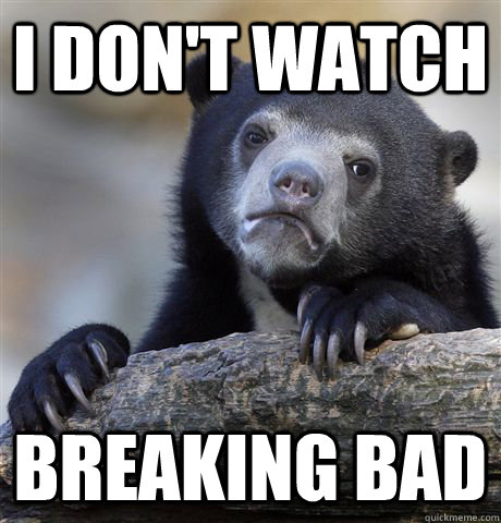 i don't watch breaking bad  Confession Bear