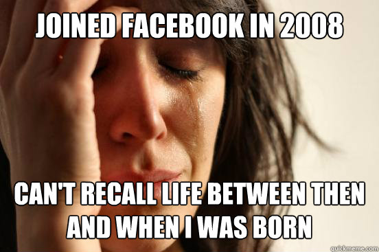 Joined Facebook in 2008 Can't recall life between then and when i was born  First World Problems