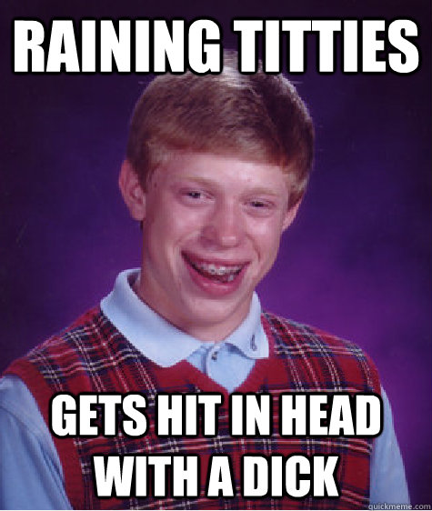 RAINING TITTIES GETS HIT IN HEAD WITH A DICK  Bad Luck Brian