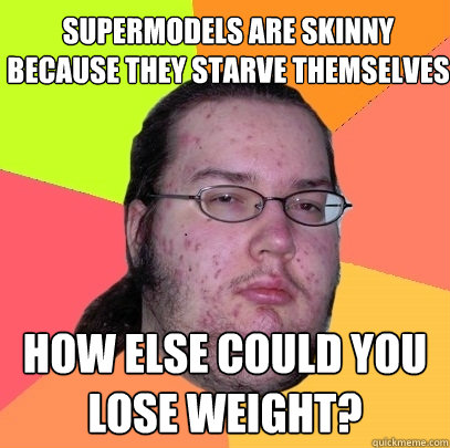 Supermodels are skinny because they starve themselves How else could you lose weight?  Butthurt Dweller