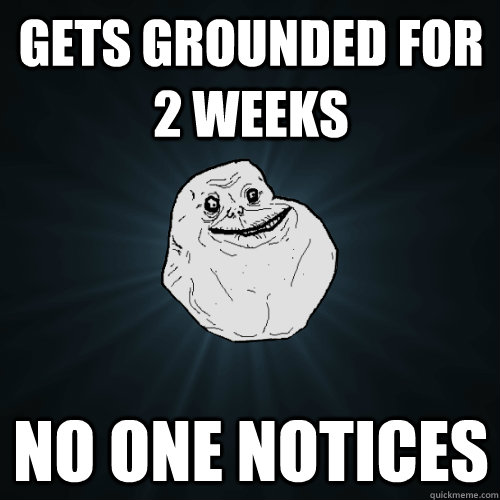 Gets grounded for 2 weeks no one notices  Forever Alone