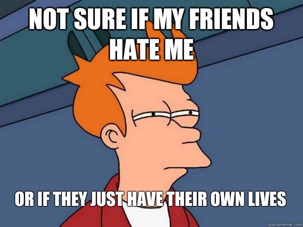 Not sure if my friends hate me Or if they just have their own lives  Futurama Fry