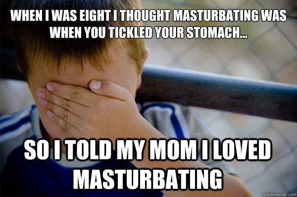 When I was eight I thought masturbating was  when you tickled your stomach... so I told my mom I loved masturbating  Confession kid