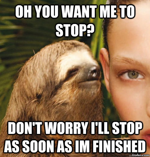 OH YOU WANT ME TO STOP? DON'T WORRY I'LL STOP AS SOON AS IM FINISHED  rape sloth