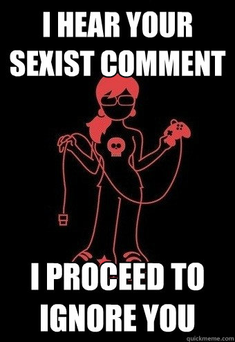 I hear your sexist comment I proceed to ignore you  